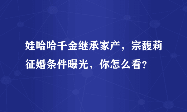 娃哈哈千金继承家产，宗馥莉征婚条件曝光，你怎么看？