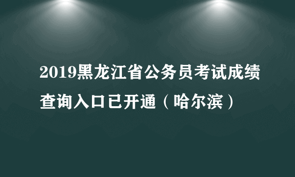 2019黑龙江省公务员考试成绩查询入口已开通（哈尔滨）