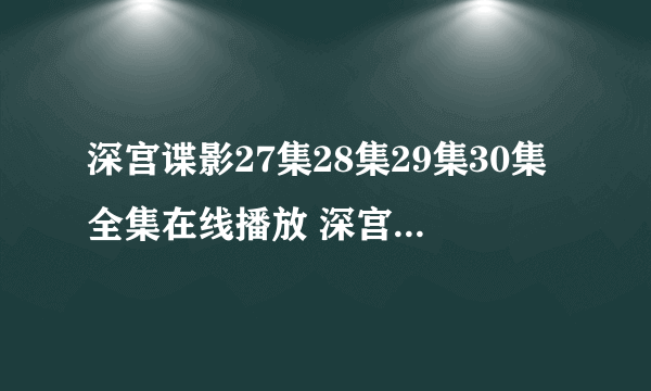 深宫谍影27集28集29集30集全集在线播放 深宫谍影全集 深宫谍影剧情介绍