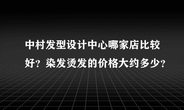 中村发型设计中心哪家店比较好？染发烫发的价格大约多少？