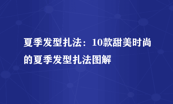 夏季发型扎法：10款甜美时尚的夏季发型扎法图解