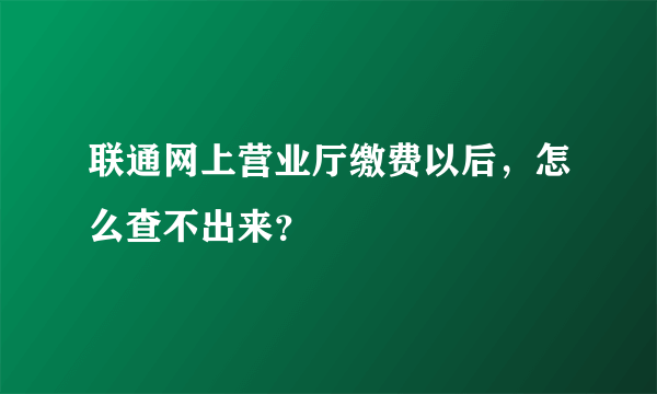 联通网上营业厅缴费以后，怎么查不出来？