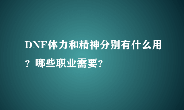 DNF体力和精神分别有什么用？哪些职业需要？