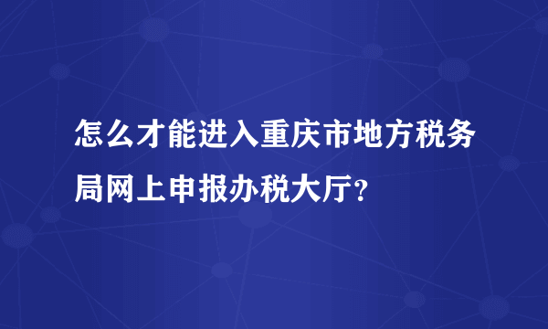 怎么才能进入重庆市地方税务局网上申报办税大厅？