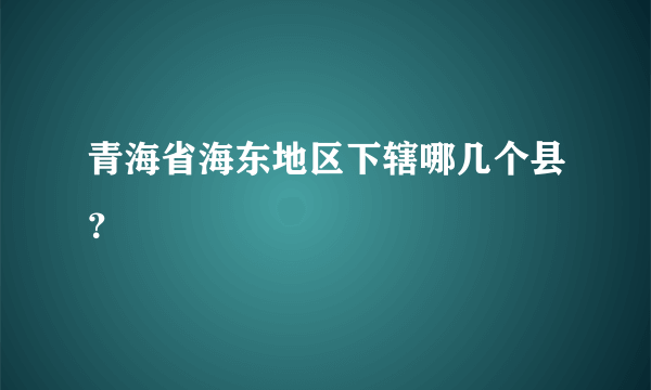 青海省海东地区下辖哪几个县？