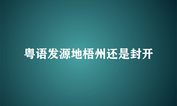 粤语发源地梧州还是封开