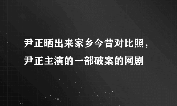 尹正晒出来家乡今昔对比照，尹正主演的一部破案的网剧