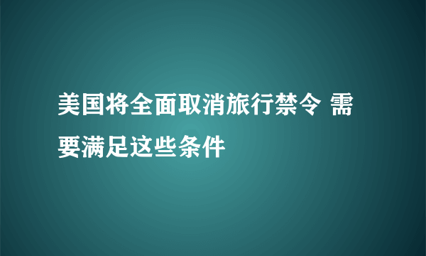 美国将全面取消旅行禁令 需要满足这些条件