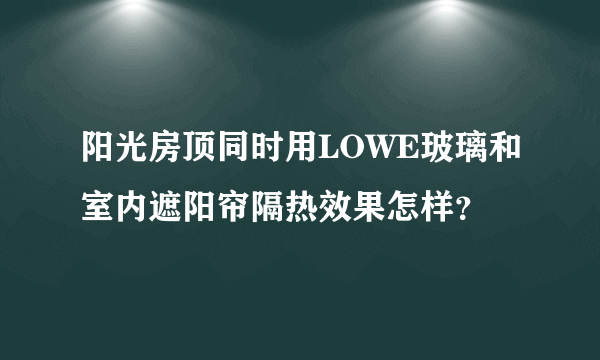 阳光房顶同时用LOWE玻璃和室内遮阳帘隔热效果怎样？