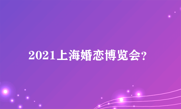 2021上海婚恋博览会？