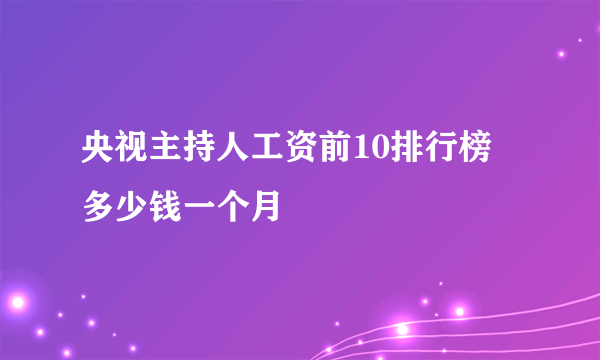 央视主持人工资前10排行榜 多少钱一个月