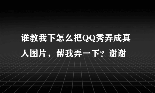 谁教我下怎么把QQ秀弄成真人图片，帮我弄一下？谢谢