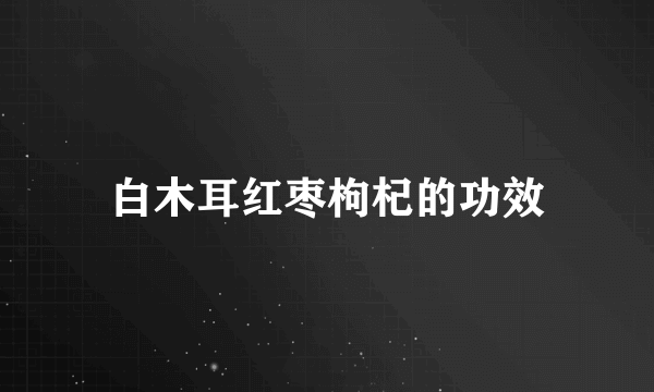 白木耳红枣枸杞的功效