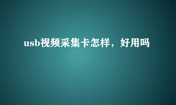 usb视频采集卡怎样，好用吗