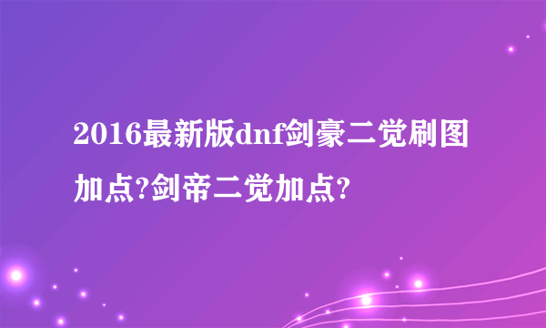 2016最新版dnf剑豪二觉刷图加点?剑帝二觉加点?