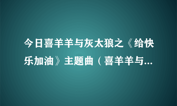 今日喜羊羊与灰太狼之《给快乐加油》主题曲（喜羊羊与灰太狼里有首歌的歌词是：给快乐加加油这首歌叫什么）