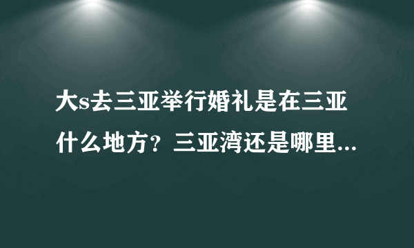 大s去三亚举行婚礼是在三亚什么地方？三亚湾还是哪里？我也想去三亚旅游度假。