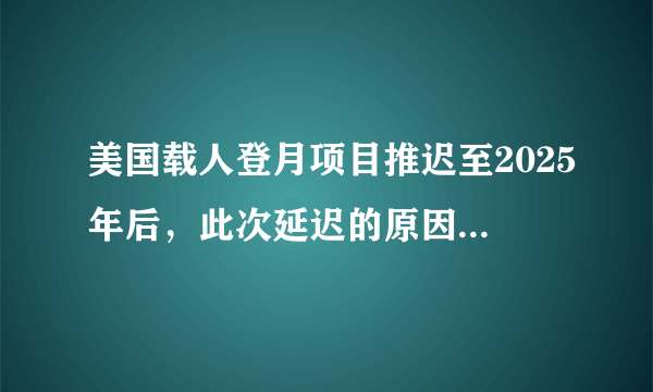 美国载人登月项目推迟至2025年后，此次延迟的原因是什么？