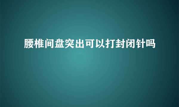 腰椎间盘突出可以打封闭针吗