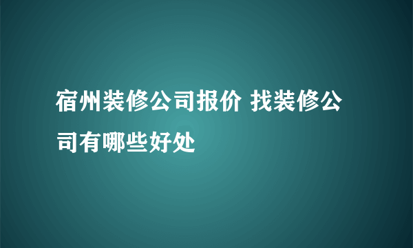 宿州装修公司报价 找装修公司有哪些好处