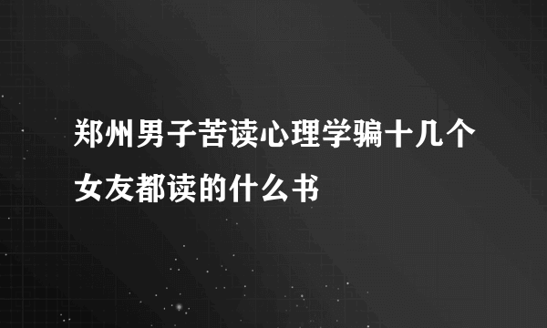 郑州男子苦读心理学骗十几个女友都读的什么书