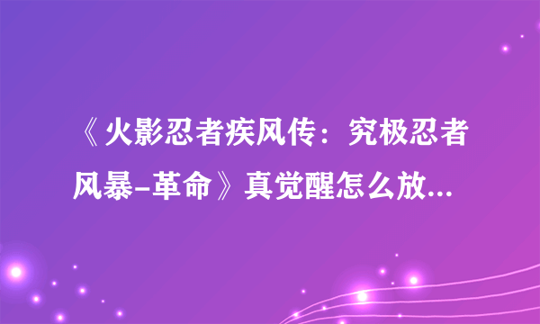 《火影忍者疾风传：究极忍者风暴-革命》真觉醒怎么放图文教程