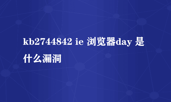 kb2744842 ie 浏览器day 是什么漏洞