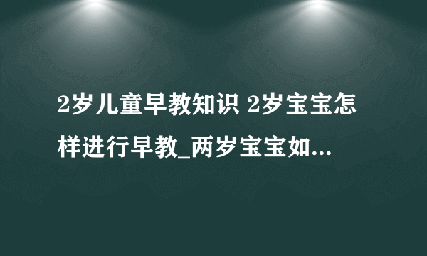 2岁儿童早教知识 2岁宝宝怎样进行早教_两岁宝宝如何早教呢_两岁宝宝早教课程