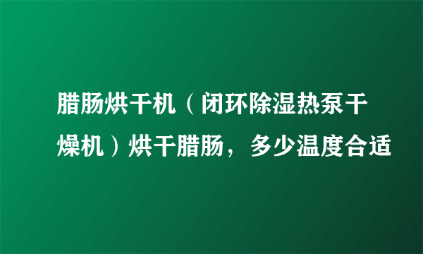 腊肠烘干机（闭环除湿热泵干燥机）烘干腊肠，多少温度合适