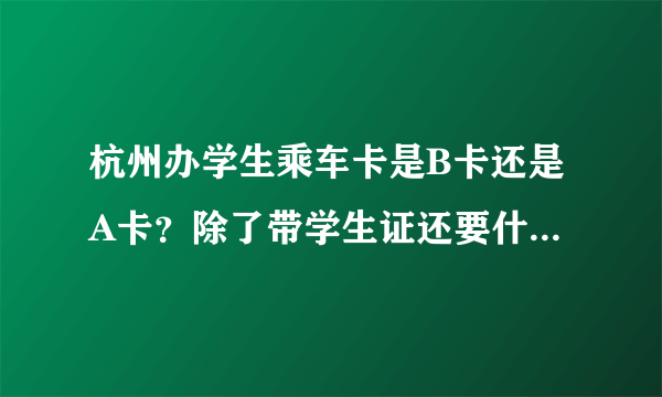 杭州办学生乘车卡是B卡还是A卡？除了带学生证还要什么？我要办季卡要带多少钱？