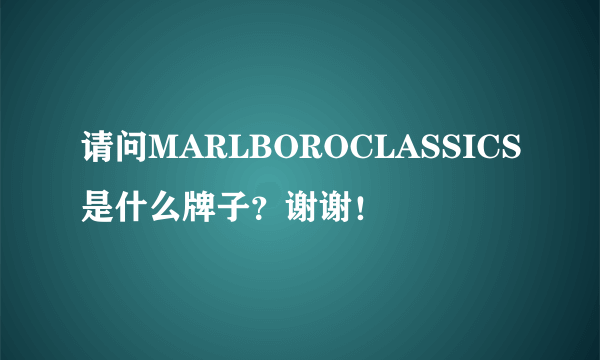 请问MARLBOROCLASSICS是什么牌子？谢谢！