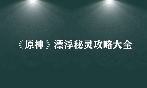 《原神》漂浮秘灵攻略大全