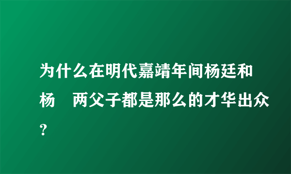 为什么在明代嘉靖年间杨廷和杨禛两父子都是那么的才华出众？