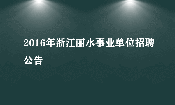 2016年浙江丽水事业单位招聘公告