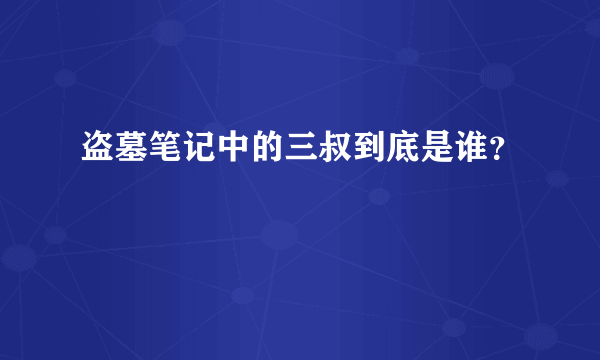 盗墓笔记中的三叔到底是谁？