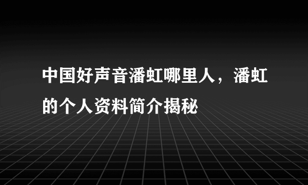 中国好声音潘虹哪里人，潘虹的个人资料简介揭秘