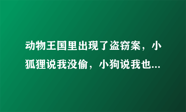 动物王国里出现了盗窃案，小狐狸说我没偷，小狗说我也没偷，小猪说小狐狸说的是真话，它们之中只有一个说