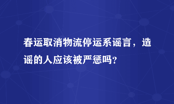 春运取消物流停运系谣言，造谣的人应该被严惩吗？