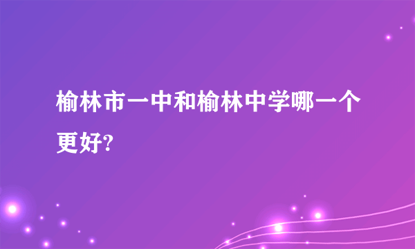 榆林市一中和榆林中学哪一个更好?