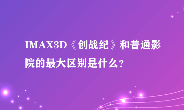 IMAX3D《创战纪》和普通影院的最大区别是什么？