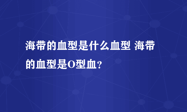 海带的血型是什么血型 海带的血型是O型血？