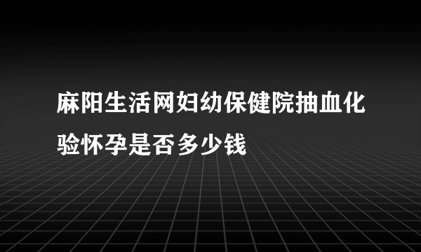 麻阳生活网妇幼保健院抽血化验怀孕是否多少钱