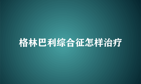 格林巴利综合征怎样治疗