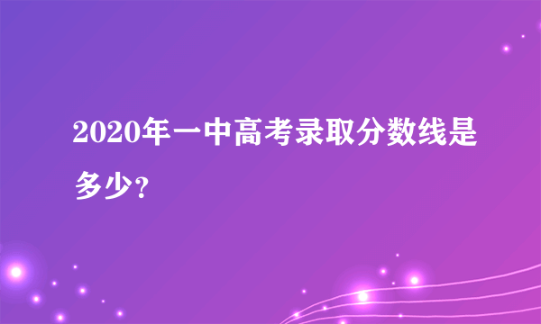 2020年一中高考录取分数线是多少？