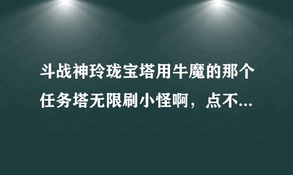 斗战神玲珑宝塔用牛魔的那个任务塔无限刷小怪啊，点不到塔完成任务啊