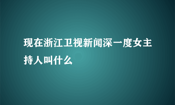 现在浙江卫视新闻深一度女主持人叫什么