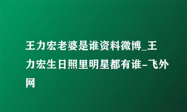 王力宏老婆是谁资料微博_王力宏生日照里明星都有谁-飞外网