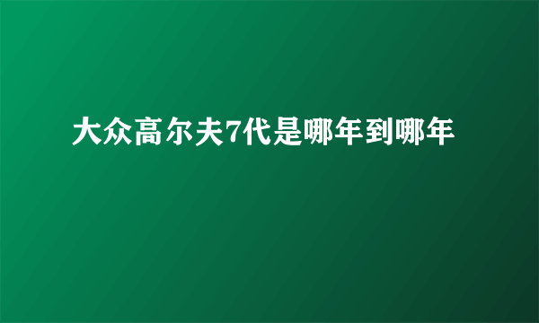 大众高尔夫7代是哪年到哪年