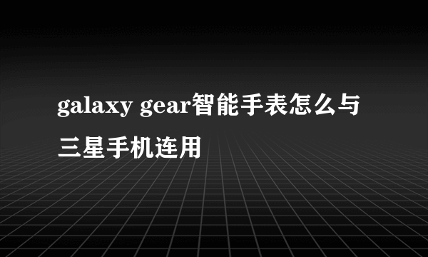 galaxy gear智能手表怎么与三星手机连用