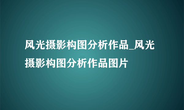 风光摄影构图分析作品_风光摄影构图分析作品图片